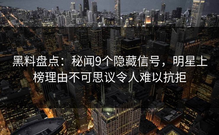 黑料盘点：秘闻9个隐藏信号，明星上榜理由不可思议令人难以抗拒