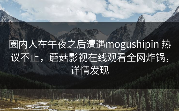 圈内人在午夜之后遭遇mogushipin 热议不止，蘑菇影视在线观看全网炸锅，详情发现