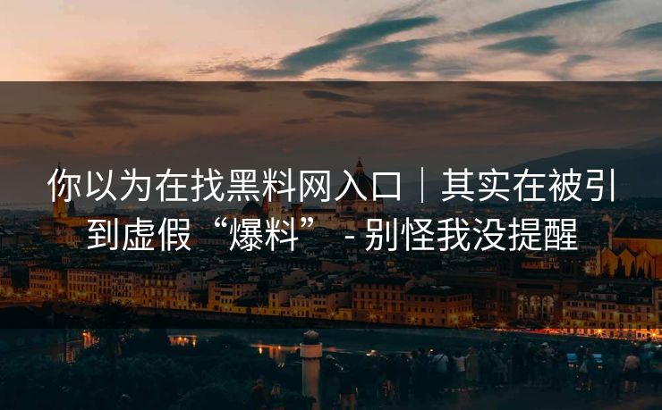 你以为在找黑料网入口｜其实在被引到虚假“爆料” - 别怪我没提醒