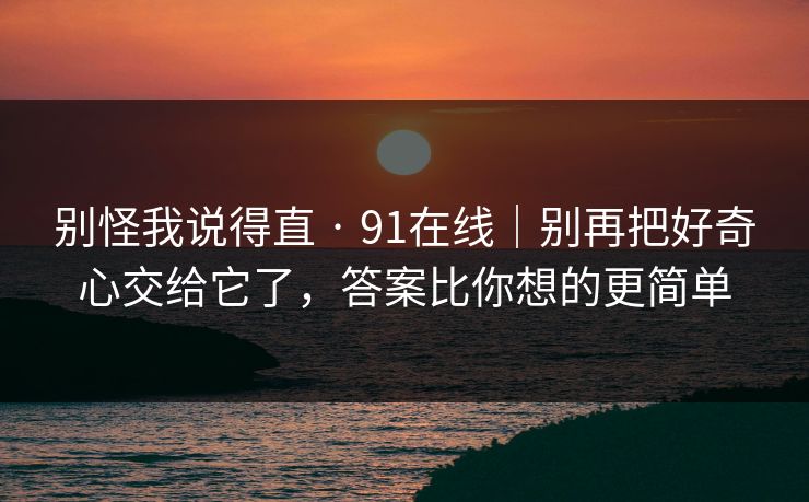 别怪我说得直 · 91在线｜别再把好奇心交给它了，答案比你想的更简单