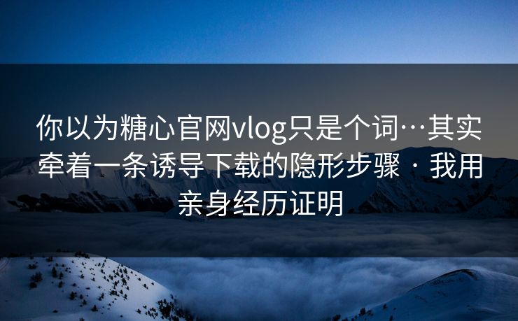 你以为糖心官网vlog只是个词…其实牵着一条诱导下载的隐形步骤 · 我用亲身经历证明