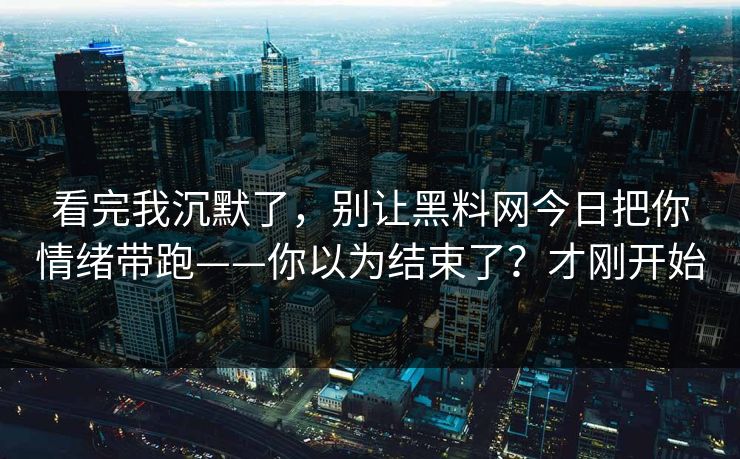 看完我沉默了，别让黑料网今日把你情绪带跑——你以为结束了？才刚开始