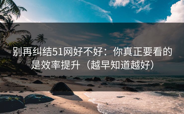 别再纠结51网好不好：你真正要看的是效率提升（越早知道越好）