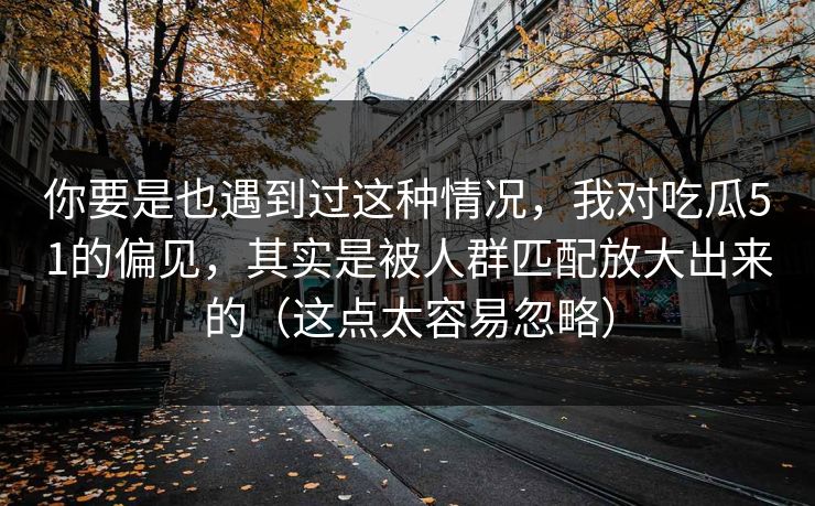 你要是也遇到过这种情况，我对吃瓜51的偏见，其实是被人群匹配放大出来的（这点太容易忽略）