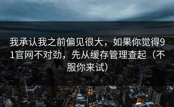 我承认我之前偏见很大，如果你觉得91官网不对劲，先从缓存管理查起（不服你来试）