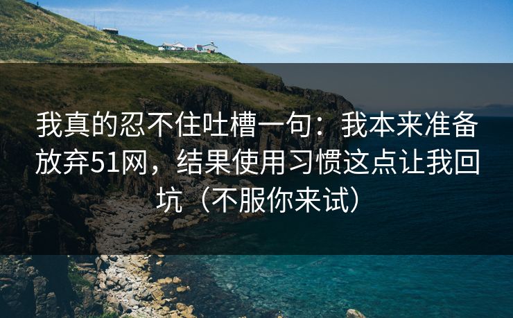 我真的忍不住吐槽一句：我本来准备放弃51网，结果使用习惯这点让我回坑（不服你来试）