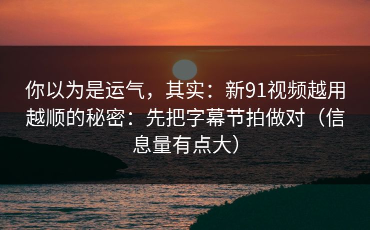 你以为是运气，其实：新91视频越用越顺的秘密：先把字幕节拍做对（信息量有点大）