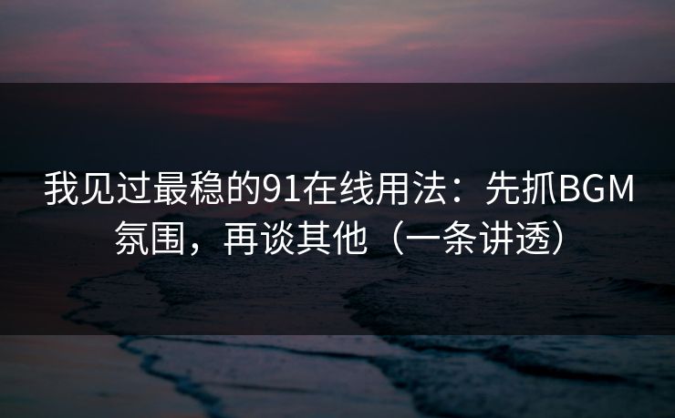 我见过最稳的91在线用法：先抓BGM氛围，再谈其他（一条讲透）