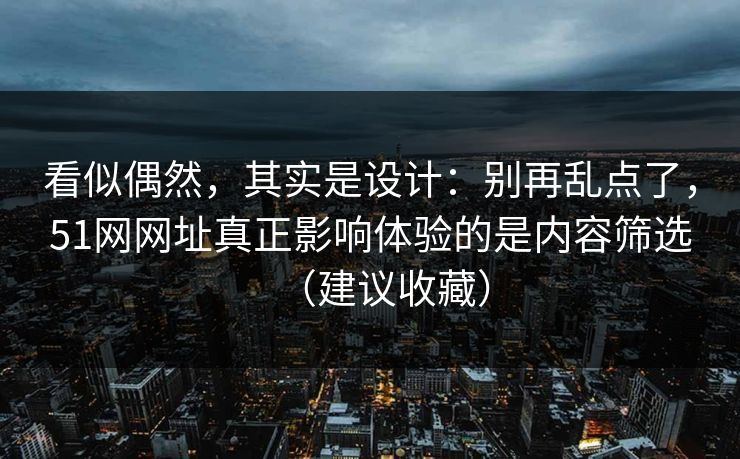 看似偶然，其实是设计：别再乱点了，51网网址真正影响体验的是内容筛选（建议收藏）