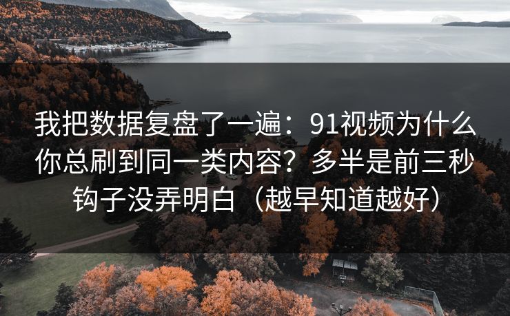 我把数据复盘了一遍：91视频为什么你总刷到同一类内容？多半是前三秒钩子没弄明白（越早知道越好）