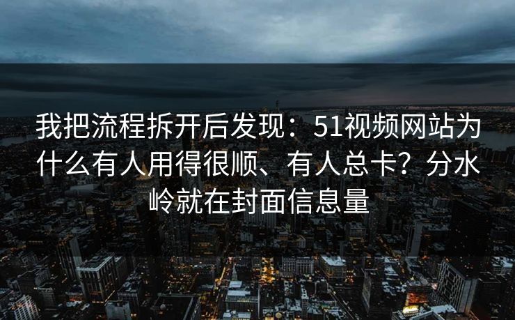 我把流程拆开后发现：51视频网站为什么有人用得很顺、有人总卡？分水岭就在封面信息量