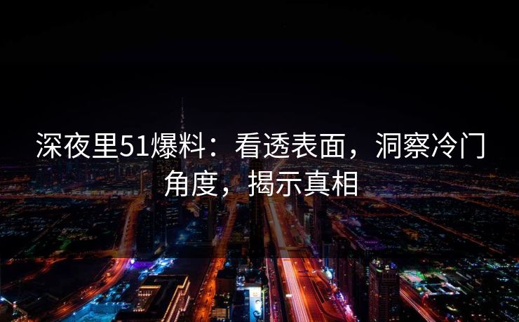 深夜里51爆料:看透表面,洞察冷门角度,揭示真相 深夜里51爆料:看透表面,洞察冷门角度,揭示真相